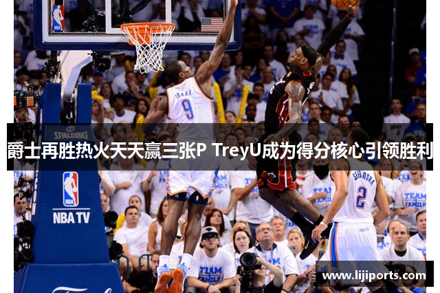 爵士再胜热火天天赢三张P TreyU成为得分核心引领胜利