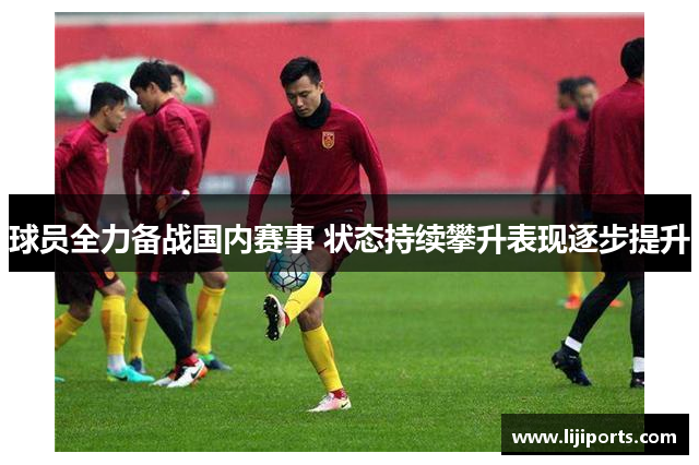 球员全力备战国内赛事 状态持续攀升表现逐步提升