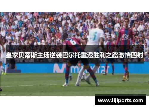 皇家贝蒂斯主场逆袭巴尔托重返胜利之路激情四射