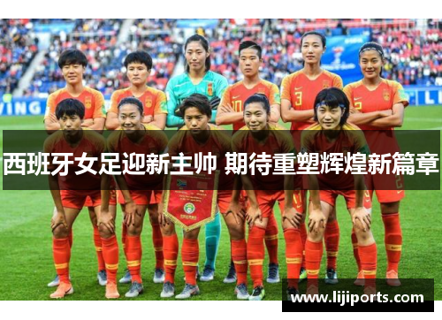 西班牙女足迎新主帅 期待重塑辉煌新篇章