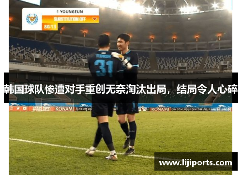 韩国球队惨遭对手重创无奈淘汰出局，结局令人心碎