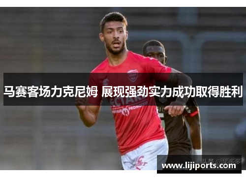 马赛客场力克尼姆 展现强劲实力成功取得胜利