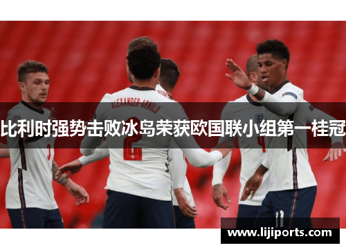 比利时强势击败冰岛荣获欧国联小组第一桂冠