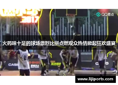 火药味十足的球场激烈比拼点燃观众热情掀起狂欢盛宴
