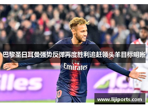 巴黎圣日耳曼强势反弹再度胜利追赶领头羊目标明晰