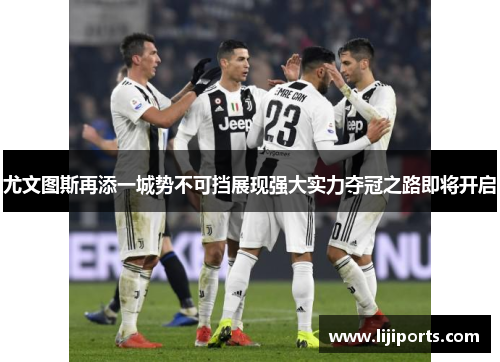 尤文图斯再添一城势不可挡展现强大实力夺冠之路即将开启