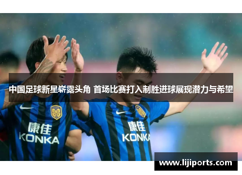 中国足球新星崭露头角 首场比赛打入制胜进球展现潜力与希望