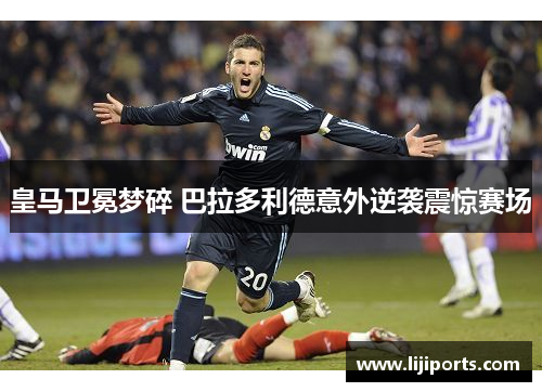皇马卫冕梦碎 巴拉多利德意外逆袭震惊赛场
