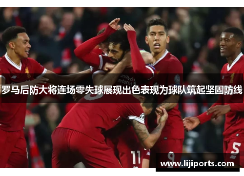 罗马后防大将连场零失球展现出色表现为球队筑起坚固防线