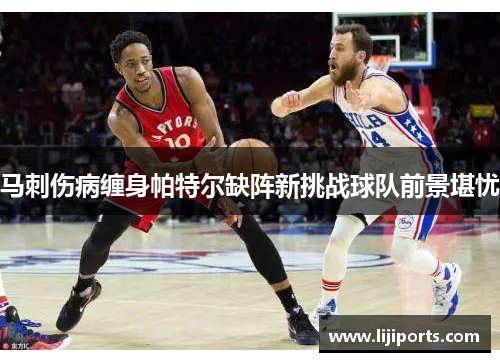 马刺伤病缠身帕特尔缺阵新挑战球队前景堪忧