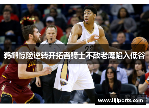 鹈鹕惊险逆转开拓者骑士不敌老鹰陷入低谷