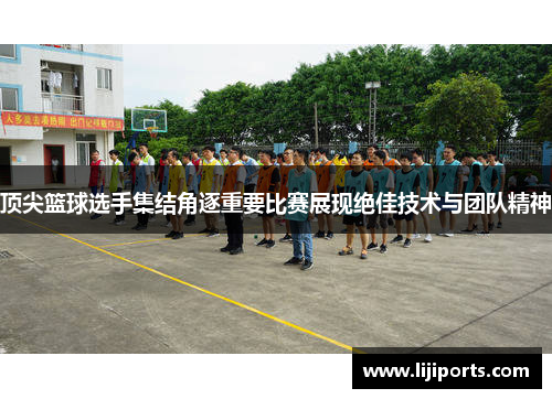 顶尖篮球选手集结角逐重要比赛展现绝佳技术与团队精神