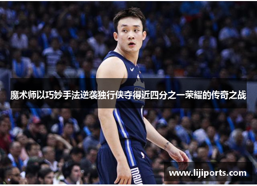 魔术师以巧妙手法逆袭独行侠夺得近四分之一荣耀的传奇之战