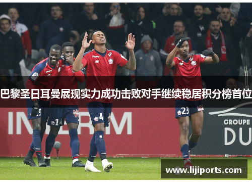 巴黎圣日耳曼展现实力成功击败对手继续稳居积分榜首位