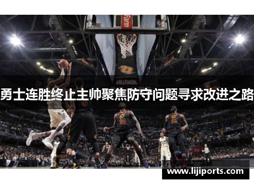 勇士连胜终止主帅聚焦防守问题寻求改进之路