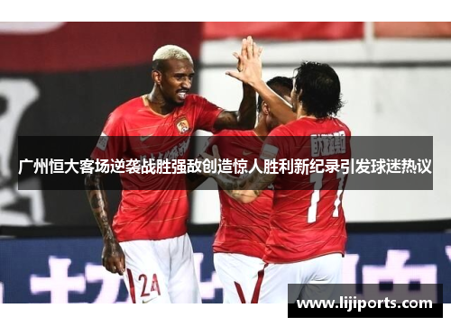 广州恒大客场逆袭战胜强敌创造惊人胜利新纪录引发球迷热议