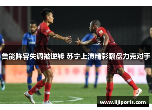 鲁能阵容失调被逆转 苏宁上演精彩翻盘力克对手