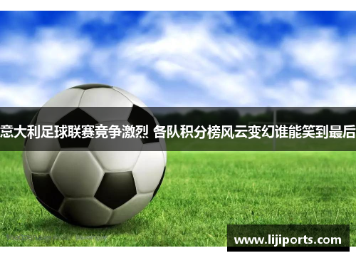 意大利足球联赛竞争激烈 各队积分榜风云变幻谁能笑到最后