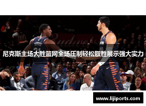 尼克斯主场大胜篮网全场压制轻松取胜展示强大实力