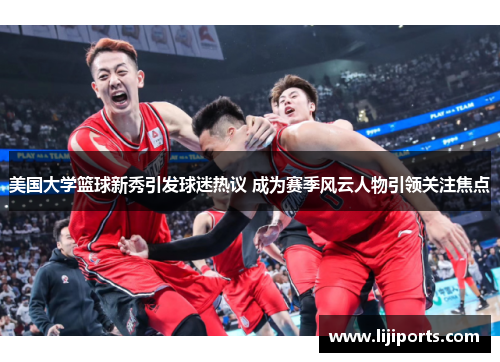 美国大学篮球新秀引发球迷热议 成为赛季风云人物引领关注焦点