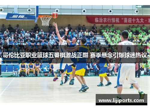 哥伦比亚职业篮球五番棋激战正酣 赛季悬念引爆球迷热议