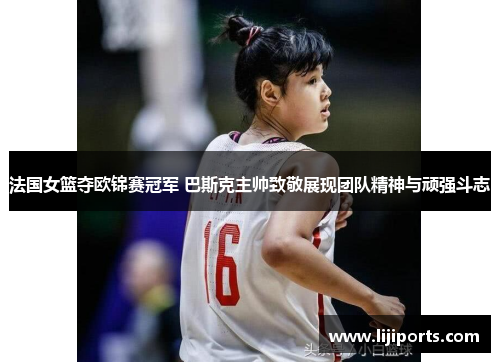 法国女篮夺欧锦赛冠军 巴斯克主帅致敬展现团队精神与顽强斗志