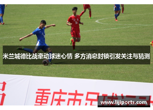 米兰城德比战牵动球迷心情 多方消息封锁引发关注与猜测